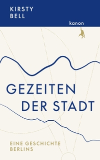 Cover: Kirsty Bell. Gezeiten der Stadt - Eine Geschichte Berlins. Kanon Verlag, Berlin, 2021.