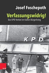 Buchcover: Josef Foschepoth. Verfassungswidrig! - Das KPD-Verbot im Kalten Bürgerkrieg. Vandenhoeck und Ruprecht Verlag, Göttingen, 2017.