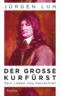 Buchcover: Jürgen Luh. Der Große Kurfürst - Friedrich Wilhelm von Brandenburg - Sein Leben neu betrachtet. Siedler Verlag, München, 2020.