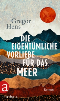 Buchcover: Gregor Hens. Die eigentümliche Vorliebe für das Meer - Roman. Aufbau Verlag, Berlin, 2023.
