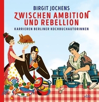 Buchcover: Birgit Jochens. Zwischen Ambition und Rebellion - Karrieren Berliner Kochbuchautorinnen. Verlag für Berlin-Brandenburg, Berlin, 2021.