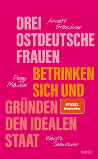 Buchcover: Annett Gröschner / Peggy Mädler / Wenke Seemann. Drei ostdeutsche Frauen betrinken sich und gründen den idealen Staat. Carl Hanser Verlag, München, 2024.