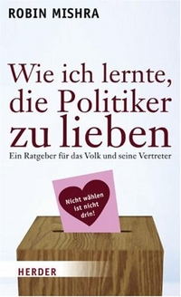 Buchcover: Robin Mishra. Wie ich lernte, die Politiker zu lieben - Ein Ratgeber für das Volk und seine Vertreter. Herder Verlag, Freiburg im Breisgau, 2009.