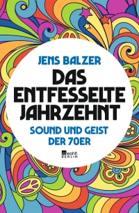 Buchcover: Jens Balzer. Das entfesselte Jahrzehnt - Sound und Geist der 70er. Rowohlt Berlin Verlag, Berlin, 2019.