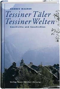 Buchcover: Hannes Maurer. Tessiner Täler, Tessiner Welten - Geschichte und Geschichten. NZZ libro, Zürich, 2002.