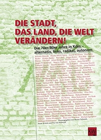 Cover: Die Stadt, das Land, die Welt verändern! - Die 70er/80er Jahre in Köln - alternativ, links, radikal, autonom. Kiepenheuer und Witsch Verlag, Köln, 2014.
