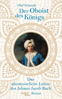 Buchcover: Olaf Schmidt. Der Oboist des Königs - Das abenteuerliche Leben des Johann Jacob Bach. Galiani Verlag, Berlin, 2019.