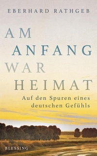 Buchcover: Eberhard Rathgeb. Am Anfang war Heimat - Auf den Spuren eines deutschen Gefühls. Karl Blessing Verlag, München, 2016.