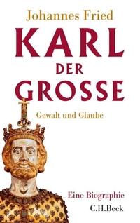 Buchcover: Johannes Fried. Karl der Große - Gewalt und Glaube. Eine Biografie. C.H. Beck Verlag, München, 2013.