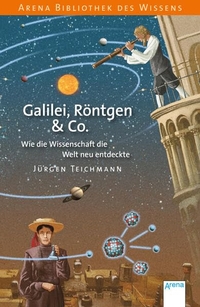 Buchcover: Jürgen Teichmann. Galilei, Röntgen & Co. - Wie die Wissenschaft die Welt neu entdeckte (ab 12 Jahre). Arena Verlag, Würzburg, 2014.