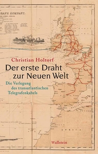 Buchcover: Christian Holtorf. Der erste Draht zur neuen Welt - Die Verlegung des transatlantischen Telegrafenkabels. Wallstein Verlag, Göttingen, 2013.