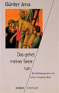 Buchcover: Günter Jena. Das gehet meiner Seele nah - Die Matthäuspassion von Johann Sebastian Bach. Herder Verlag, Freiburg im Breisgau, 1999.