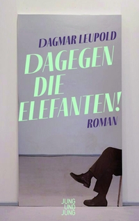 Cover: Dagmar Leupold. Dagegen die Elefanten! - Roman. Jung und Jung Verlag, Salzburg, 2022.