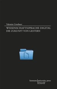 Buchcover: Valentin Groebner. Wissenschaftssprache digital - Die Zukunft von gestern. Essay. Konstanz University Press, Göttingen, 2014.