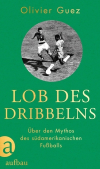 Buchcover: Olivier Guez. Lob des Dribbelns - Über den Mythos des südamerikanischen Fußballs. Aufbau Verlag, Berlin, 2022.