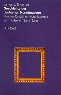 Buchcover: James J. Sheehan. Geschichte der deutschen Kunstmuseen - Von der fürstlichen Kunstkammer zur modernen Sammlung. C.H. Beck Verlag, München, 2002.