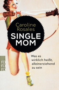 Cover: Caroline Rosales. Single Mom - Was es wirklich heißt, alleinerziehend zu sein. Rowohlt Berlin Verlag, Berlin, 2018.