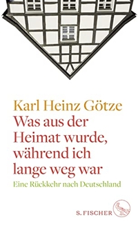 Buchcover: Karl Heinz Götze. Was aus der Heimat wurde, während ich lange weg war - Eine Rückkehr nach Deutschland. S. Fischer Verlag, Frankfurt am Main, 2017.