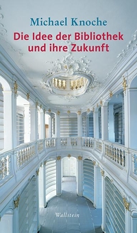 Buchcover: Michael Knoche. Die Idee der Bibliothek und ihre Zukunft. Wallstein Verlag, Göttingen, 2017.