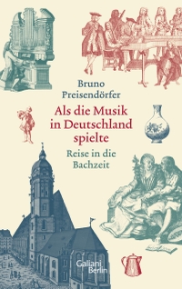 Buchcover: Bruno Preisendörfer. Als die Musik in Deutschland spielte - Reise in die Bachzeit. Galiani Verlag, Berlin, 2019.