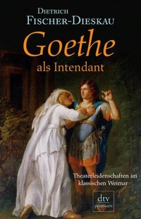 Buchcover: Dietrich Fischer-Dieskau. Goethe als Intendant - Theaterleidenschaften im klassischen Weimar. dtv, München, 2006.