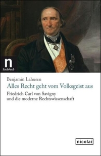 Buchcover: Benjamin Lahusen. Alles Recht geht vom Volksgeist aus - Friedrich Carl von Savigny und die moderne Rechtswissenschaft. Nicolai Verlag, Berlin, 2012.