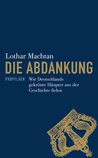 Buchcover: Lothar Machtan. Die Abdankung - Wie Deutschlands gekrönte Häupter aus der Geschichte fielen. Propyläen Verlag, Berlin, 2008.