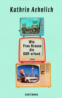 Buchcover: Kathrin Aehnlich. Wie Frau Krause die DDR erfand - Roman. Antje Kunstmann Verlag, München, 2019.