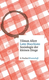 Buchcover: Tilman Allert. Latte Macchiato - Soziologie der kleinen Dinge. S. Fischer Verlag, Frankfurt am Main, 2015.