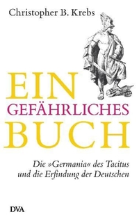 Cover: Christopher B. Krebs. Ein gefährliches Buch - Die 'Germania' des Tacitus und die Erfindung der Deutschen. Deutsche Verlags-Anstalt (DVA), München, 2012.