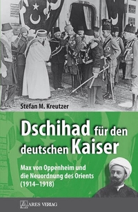 Cover: Stefan M. Kreutzer. Dschihad für den deutschen Kaiser - Max von Oppenheim und die Neuordnung des Orients (1914-1918). Ares Verlag, Graz, 2012.