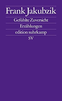 Buchcover: Frank Jakubzik. Gefühlte Zuversicht - Erzählungen. Suhrkamp Verlag, Berlin, 2019.