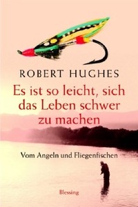 Buchcover: Robert Hughes. Es ist so leicht, sich das Leben schwer zu machen - Vom Angeln und vom Fliegenfischen. Karl Blessing Verlag, München, 2002.