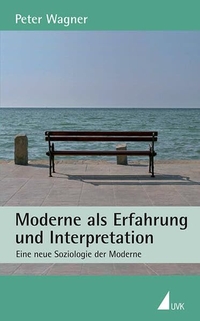 Peter Wagner. Moderne als Erfahrung und Interpretationen - Eine neue Soziologie zur Moderne. UVK Universitätsverlag Konstanz, Konstanz, 2009.