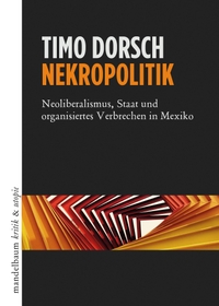 Buchcover: Timo Dorsch. Nekropolitik - Neoliberalismus, Staat und organisiertes Verbrechen in Mexiko. Mandelbaum Verlag, Wien, 2020.