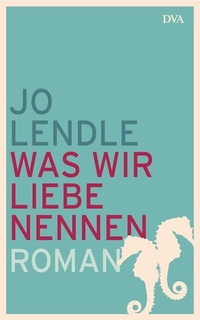 Buchcover: Jo Lendle. Was wir Liebe nennen - Roman. Deutsche Verlags-Anstalt (DVA), München, 2013.