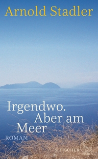 Buchcover: Arnold Stadler. Irgendwo. Aber am Meer - Roman. S. Fischer Verlag, Frankfurt am Main, 2023.