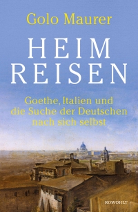 Buchcover: Golo Maurer. Heimreisen - Goethe, Italien und die Suche der Deutschen nach sich selbst. Rowohlt Verlag, Hamburg, 2021.