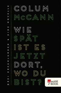 Buchcover: Colum McCann. Wie spät ist es jetzt dort, wo du bist? - Drei Erzählungen und eine Novelle. Rowohlt Verlag, Hamburg, 2017.