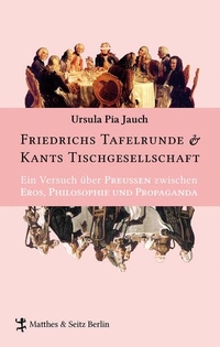Buchcover: Ursula Pia Jauch. Friedrichs Tafelrunde & Kants Tischgesellschaft - Ein Versuch über Preußen zwischen Eros, Philosophie und Propaganda. Matthes und Seitz, Berlin, 2014.