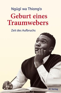 Cover: Ngugi wa Thiong'o. Geburt eines Traumwebers - Zeit des Aufbruchs. A1 Verlag, München, 2016.