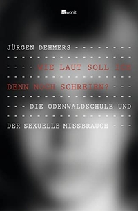 Buchcover: Jürgen Dehmers. Wie laut soll ich denn noch schreien? - Die Odenwaldschule und der sexuelle Missbrauch. Rowohlt Verlag, Hamburg, 2011.