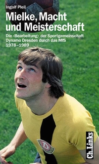Cover: Ingolf Pleil. Mielke, Macht und Meisterschaft - Die 'Bearbeitung' der Sportgemeinschaft Dynamo Dresden durch das MfS 1978-1989. Ch. Links Verlag, Berlin, 2001.
