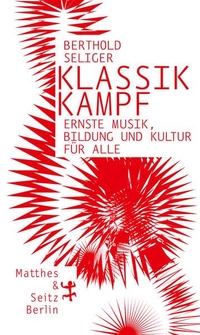Buchcover: Berthold Seliger. Klassikkampf - Ernste Musik, Bildung und Kultur für alle. Matthes und Seitz Berlin, Berlin, 2017.
