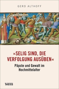 Buchcover: Gerd Althoff. 'Selig sind, die Verfolgung ausüben' - Päpste und Gewalt im Hochmittelalter. Theiss Verlag, Darmstadt, 2013.