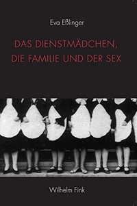 Buchcover: Eva Eßlinger. Das Dienstmädchen, die Familie und der Sex - Zur Geschichte einer irregulären Beziehung in der europäischen Literatur. Wilhelm Fink Verlag, Paderborn, 2013.