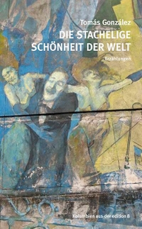 Buchcover: Tomas Gonzalez. Die stachelige Schönheit der Welt - Erzählungen. Edition 8, Zürich, 2021.