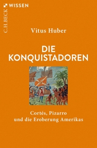 Buchcover: Vitus Huber. Die Konquistadoren - Cortés, Pizarro und die Eroberung Amerikas. C.H. Beck Verlag, München, 2019.