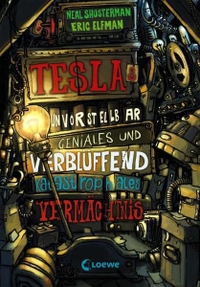 Buchcover: Eric Elfman / Neil Shusterman. Teslas unvorstellbar geniales und verblüffend katastrophales Vermächtnis - Band 1. (Ab 11 Jahre). Loewe Verlag, Bindlach, 2015.