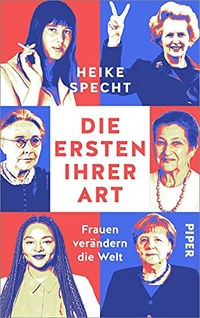 Buchcover: Heike Specht. Die Ersten ihrer Art - Frauen verändern die Welt | 1918 bis heute: Frauen in Politik und Wirtschaft. Biografie. Piper Verlag, München, 2022.